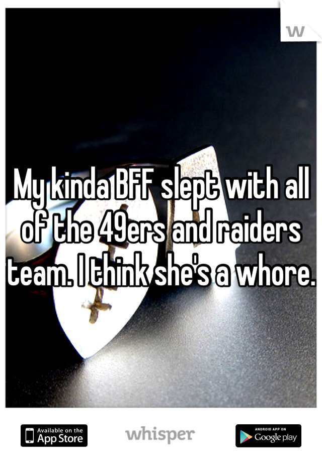 My kinda BFF slept with all of the 49ers and raiders team. I think she's a whore.