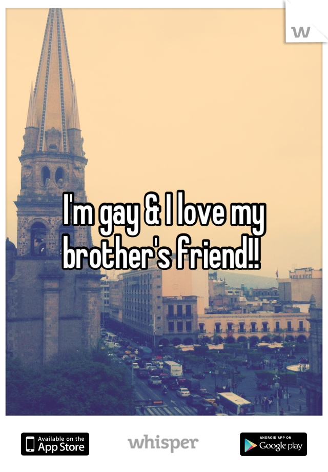 I'm gay & I love my brother's friend!! 