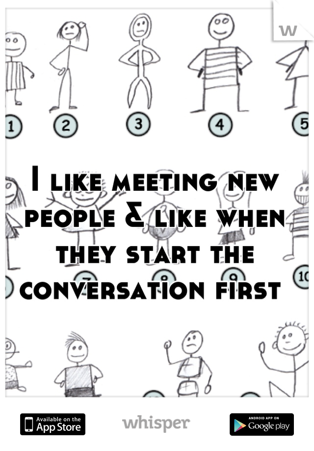 I like meeting new people & like when they start the conversation first 