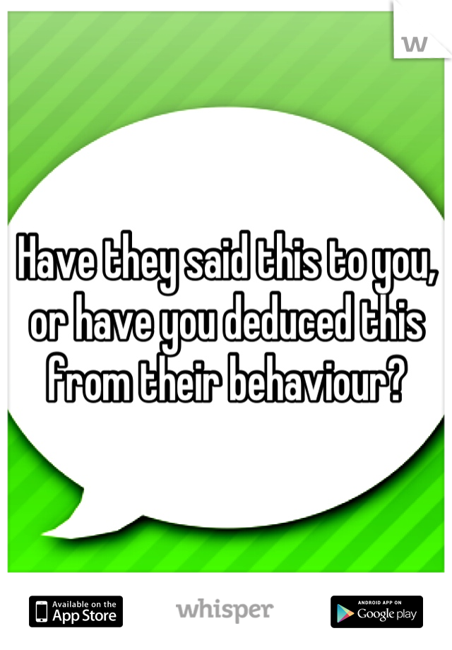 Have they said this to you, or have you deduced this from their behaviour?