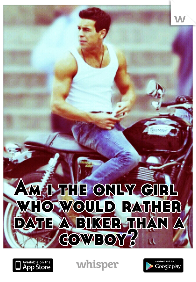 Am i the only girl who would rather date a biker than a cowboy?