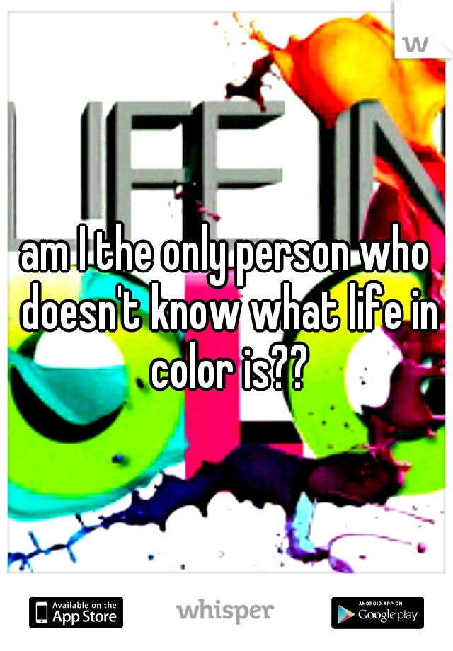 am I the only person who doesn't know what life in color is??