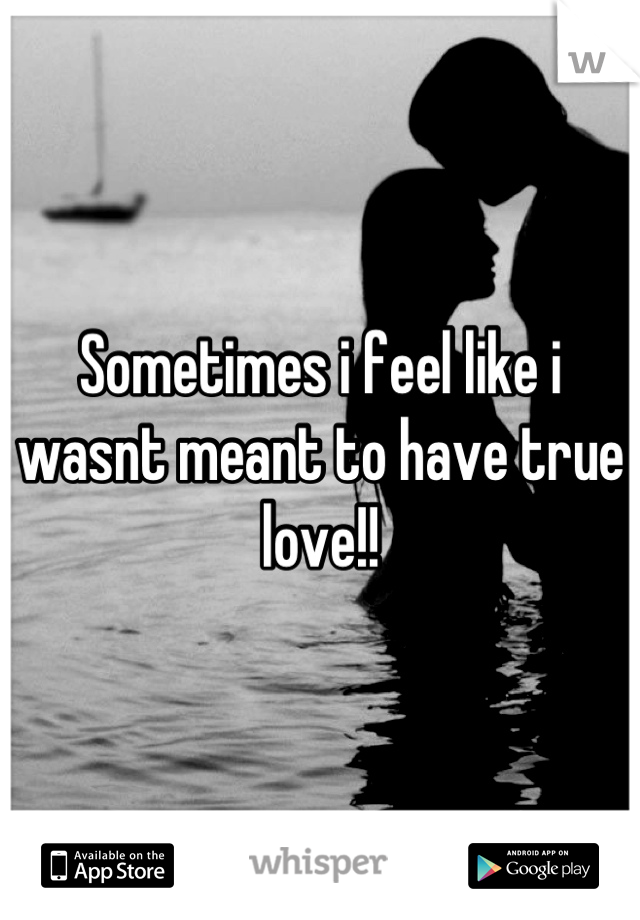 Sometimes i feel like i wasnt meant to have true love!!