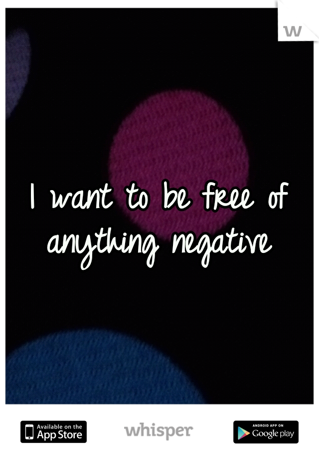 I want to be free of anything negative 