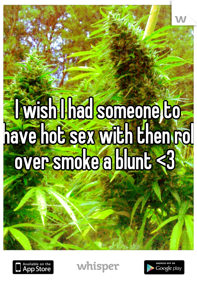 I wish I had someone to have hot sex with then roll over smoke a blunt <3
