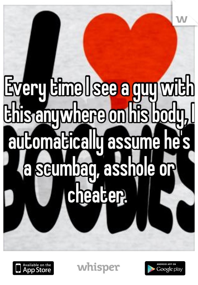 Every time I see a guy with this anywhere on his body, I automatically assume he's a scumbag, asshole or cheater. 