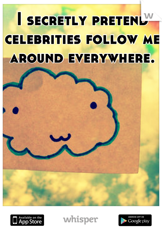 I secretly pretend celebrities follow me around everywhere.