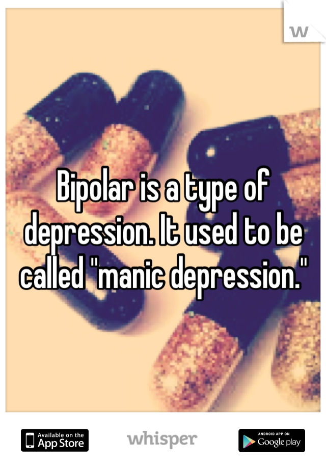 Bipolar is a type of depression. It used to be called "manic depression."