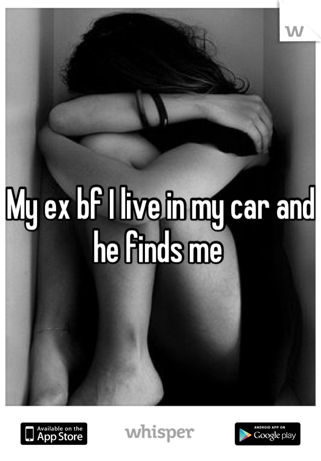 My ex bf I live in my car and he finds me 