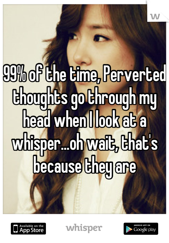 99% of the time, Perverted thoughts go through my head when I look at a whisper...oh wait, that's because they are