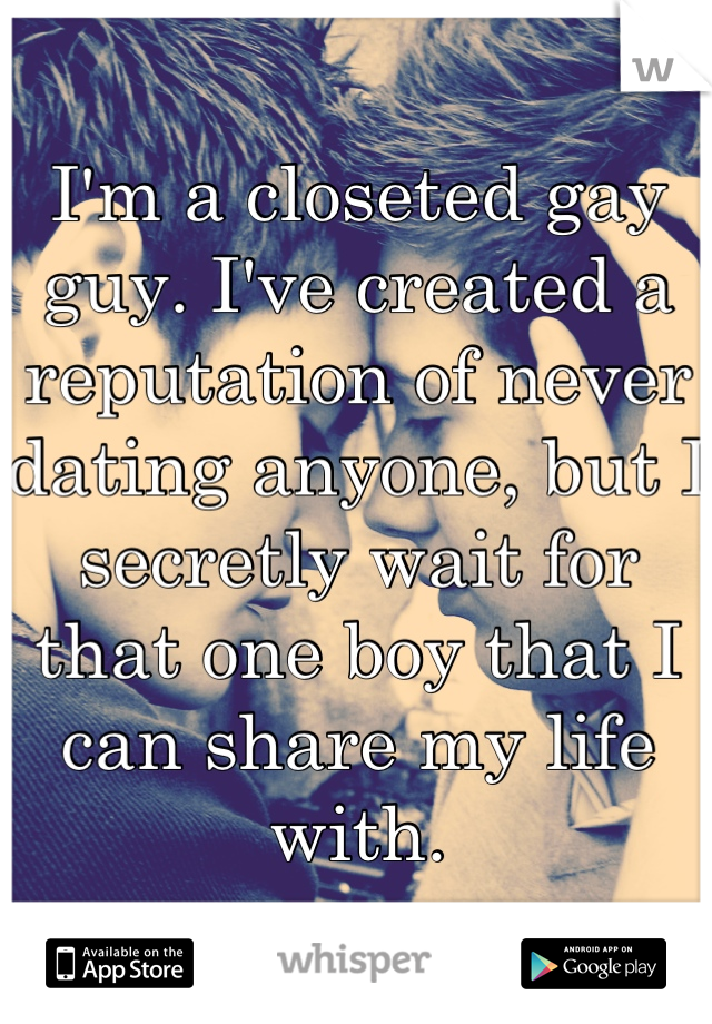 I'm a closeted gay guy. I've created a reputation of never dating anyone, but I secretly wait for that one boy that I can share my life with.