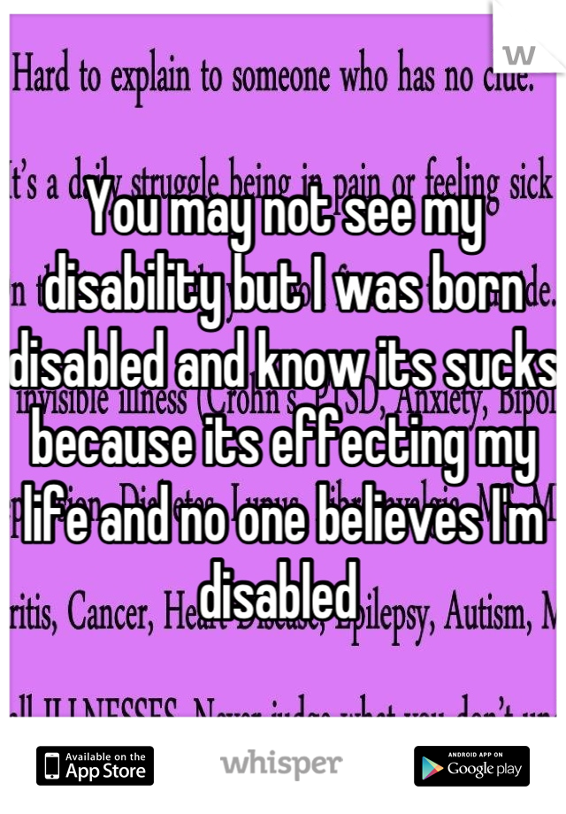 You may not see my disability but I was born disabled and know its sucks because its effecting my life and no one believes I'm disabled 