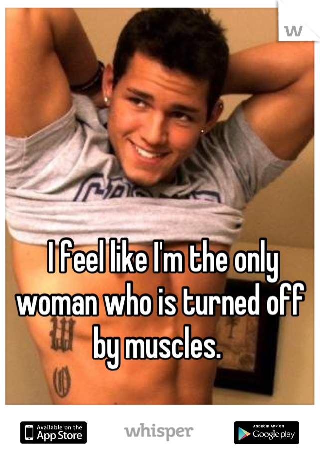  I feel like I'm the only woman who is turned off by muscles. 