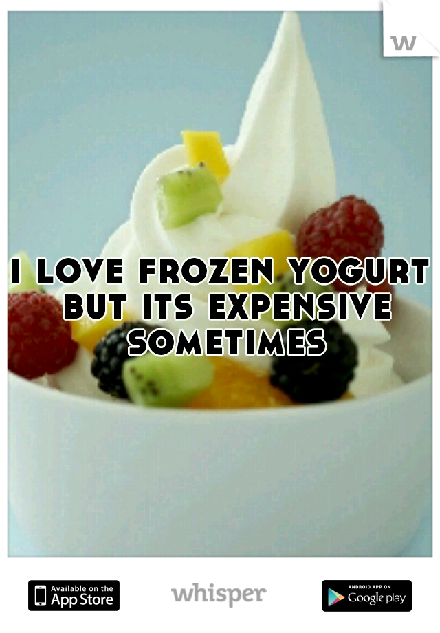 i love frozen yogurt but its expensive sometimes