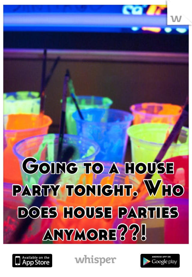 Going to a house party tonight. Who does house parties anymore??! 