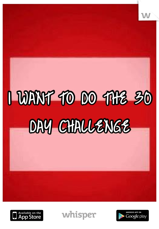 I WANT TO DO THE 30 DAY CHALLENGE