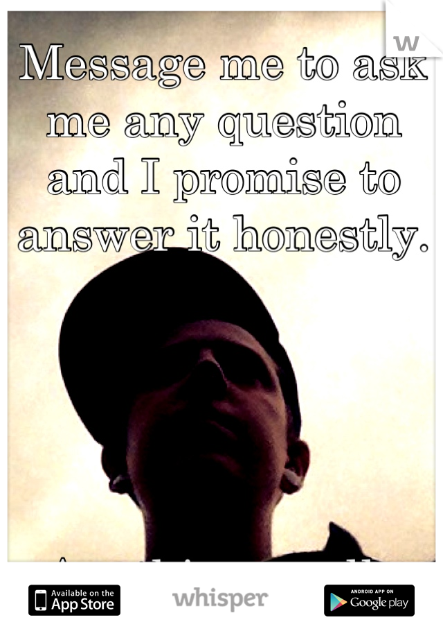 Message me to ask me any question and I promise to answer it honestly. 





Anything at all. 