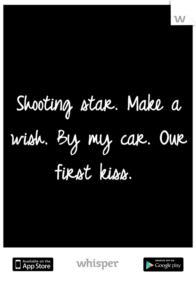 Shooting star. Make a wish. By my car. Our first kiss. 