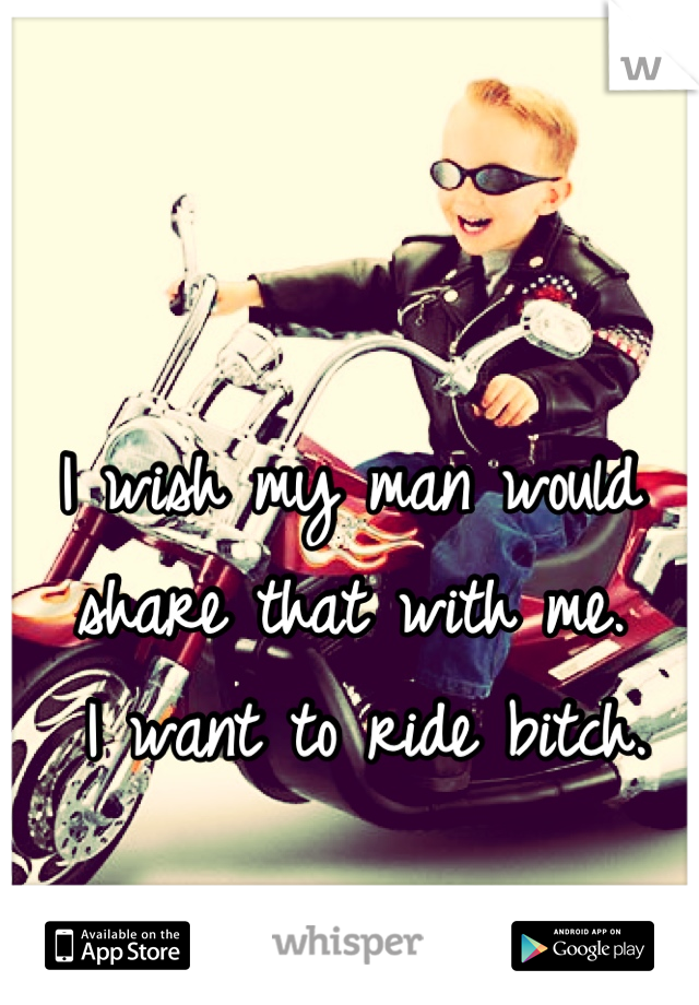 I wish my man would share that with me.
 I want to ride bitch.