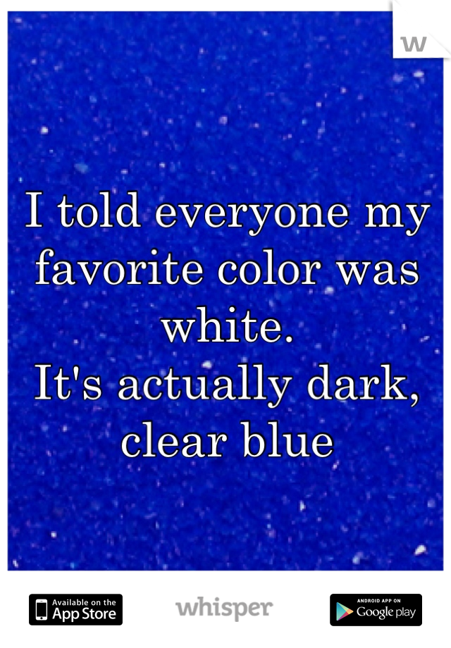 I told everyone my favorite color was white.
It's actually dark, clear blue
