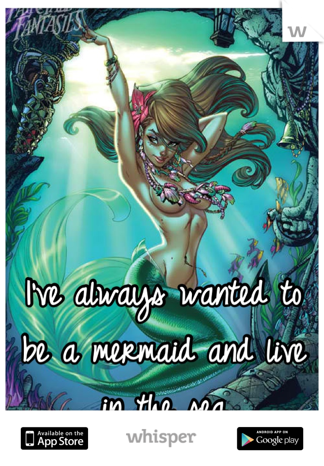 I've always wanted to be a mermaid and live in the sea