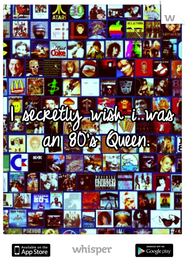 I secretly wish i was an 80's Queen.