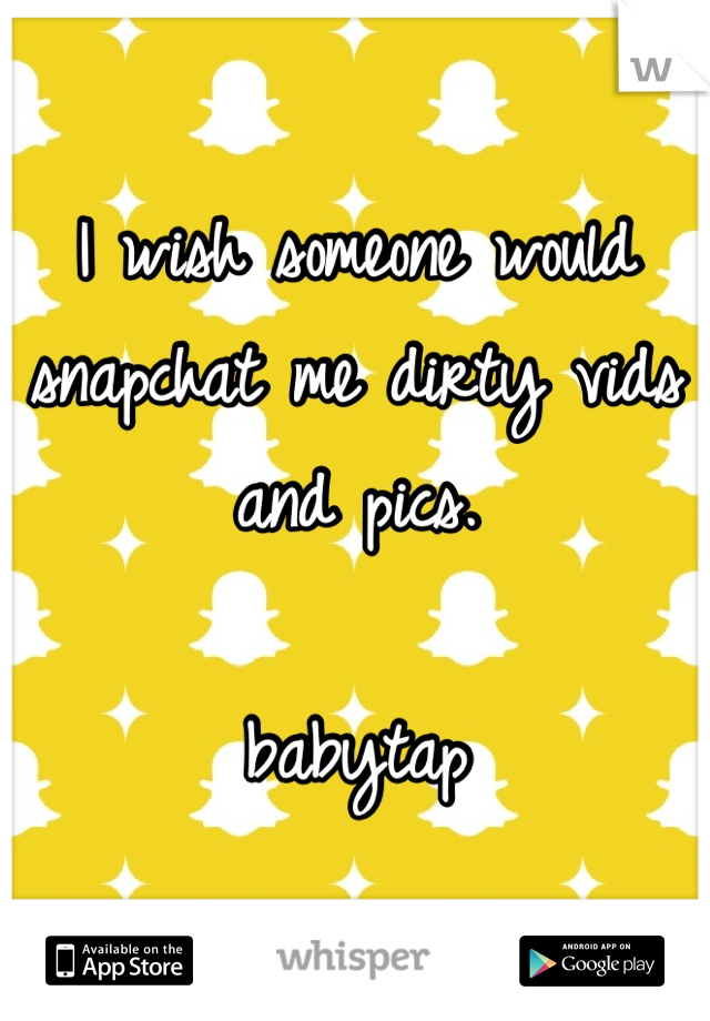 I wish someone would snapchat me dirty vids and pics.

babytap