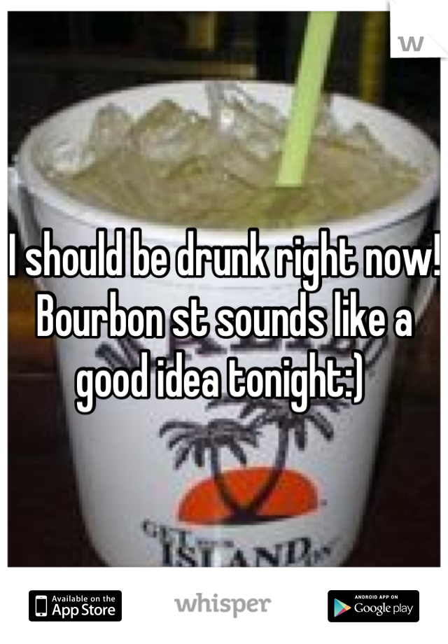 I should be drunk right now! 
Bourbon st sounds like a good idea tonight:) 