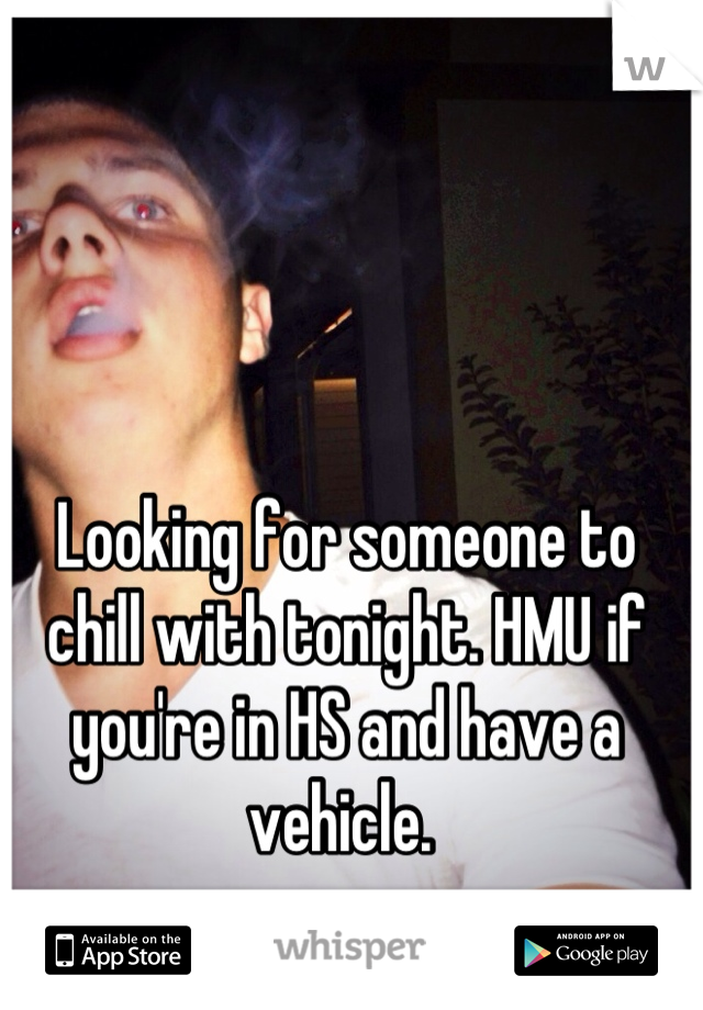 Looking for someone to chill with tonight. HMU if you're in HS and have a vehicle. 