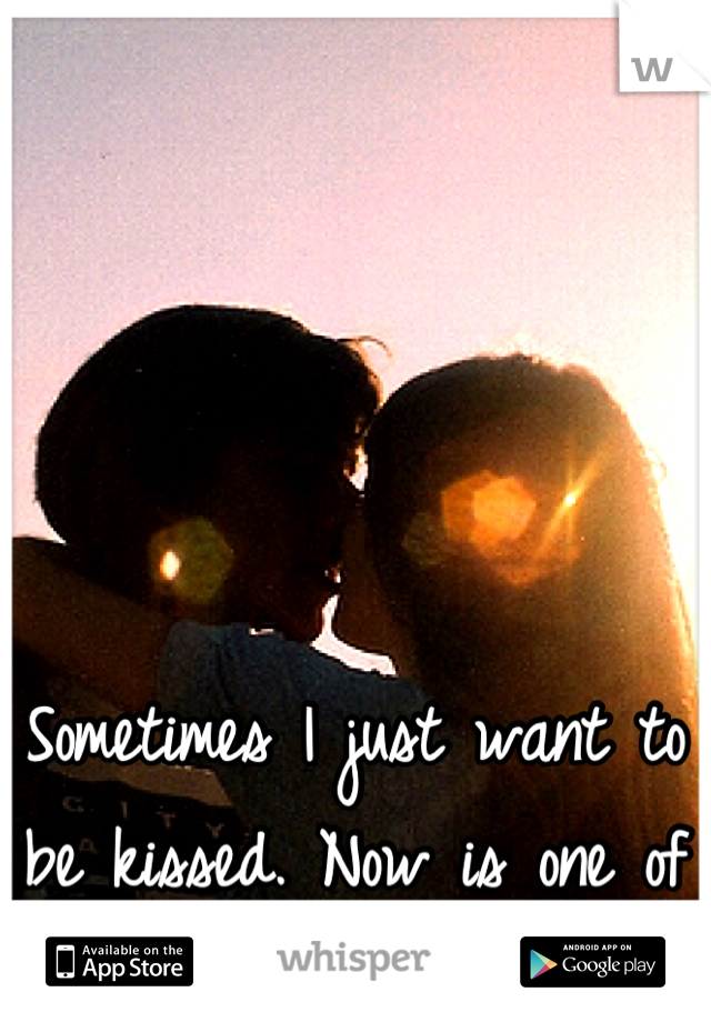Sometimes I just want to be kissed. Now is one of them.