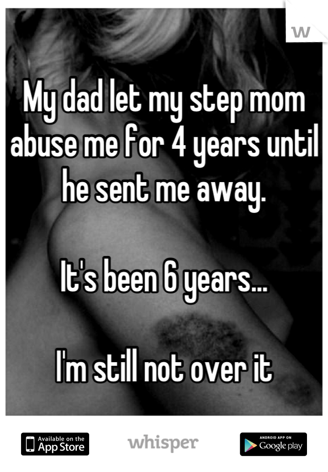 My dad let my step mom abuse me for 4 years until he sent me away. 

It's been 6 years...

I'm still not over it