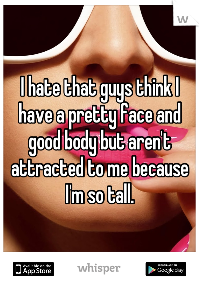I hate that guys think I have a pretty face and good body but aren't attracted to me because I'm so tall.