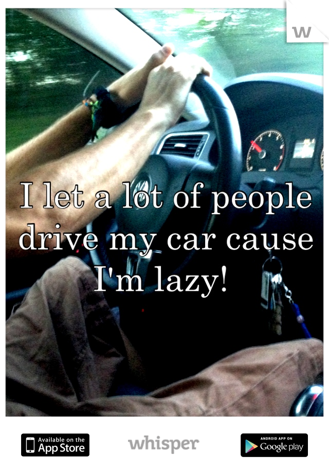 I let a lot of people drive my car cause I'm lazy! 