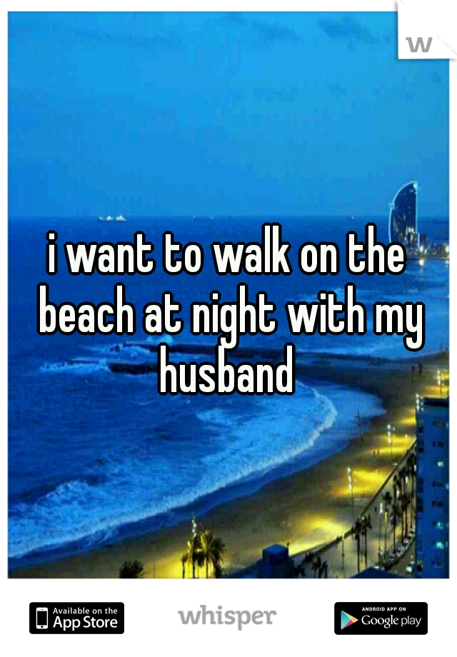 i want to walk on the beach at night with my husband 
