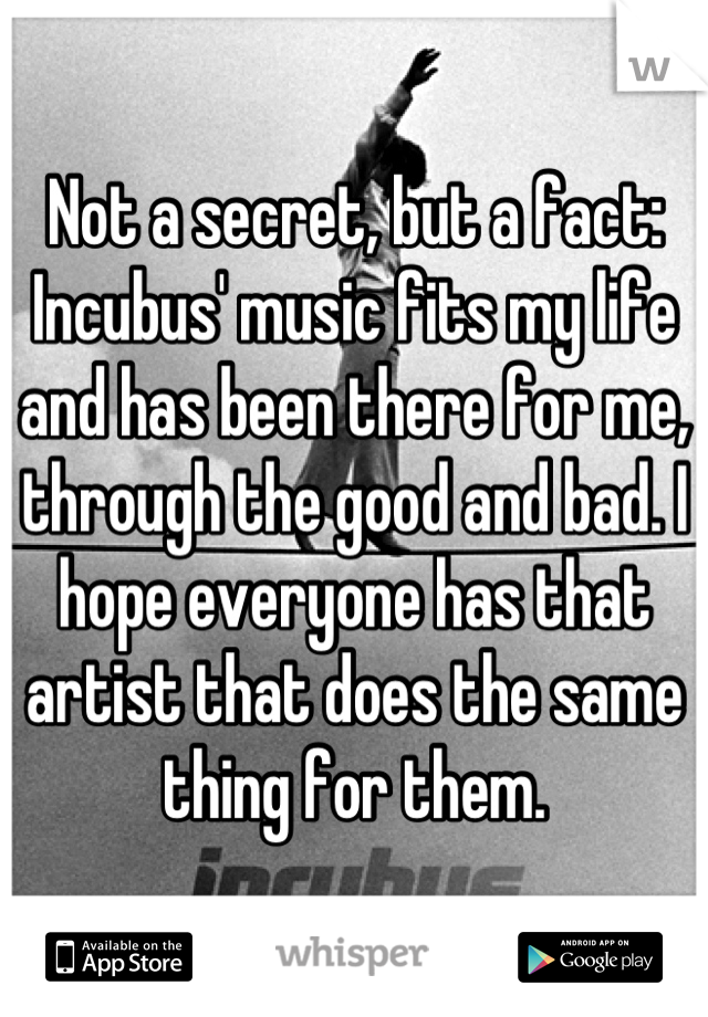 Not a secret, but a fact: Incubus' music fits my life and has been there for me, through the good and bad. I hope everyone has that artist that does the same thing for them.