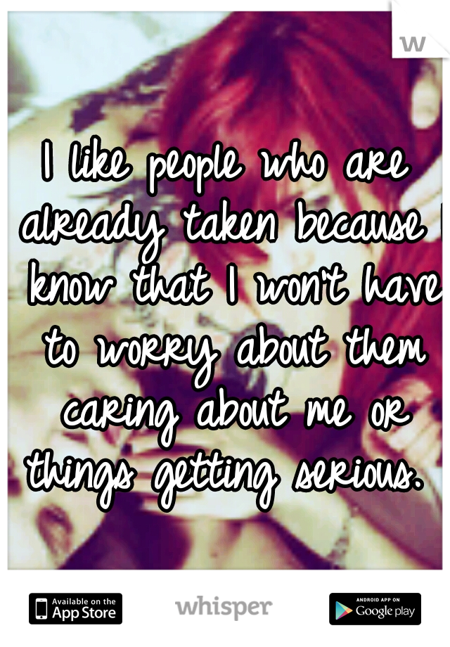 I like people who are already taken because I know that I won't have to worry about them caring about me or things getting serious. 