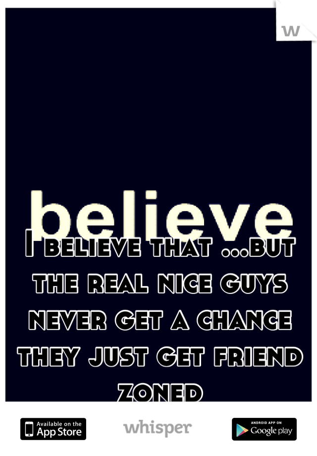 I believe that ...but the real nice guys never get a chance they just get friend zoned