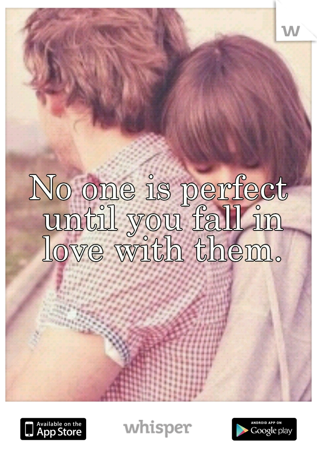No one is perfect until you fall in love with them.