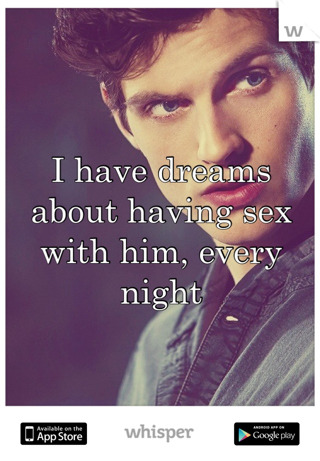 I have dreams about having sex with him, every night