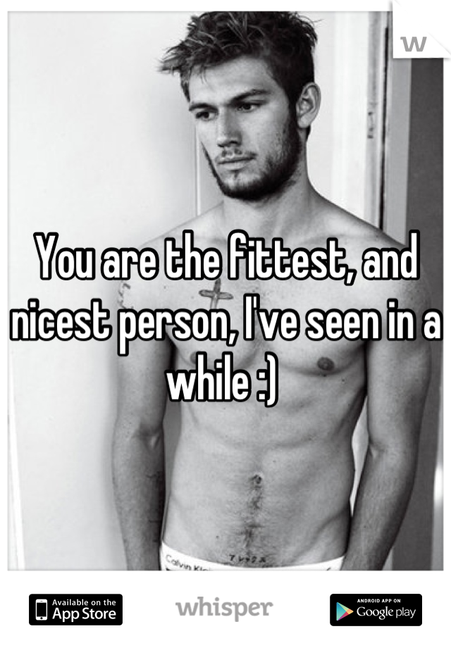 You are the fittest, and nicest person, I've seen in a while :) 