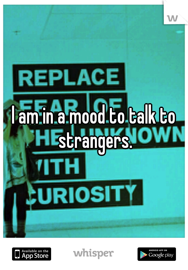 I am in a mood to talk to strangers.