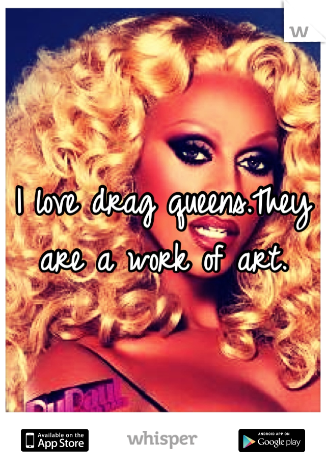 I love drag queens.They are a work of art.