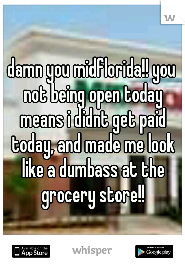 damn you midflorida!! you not being open today means i didnt get paid today, and made me look like a dumbass at the grocery store!!