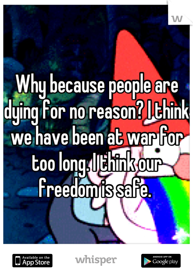 Why because people are dying for no reason? I think we have been at war for too long. I think our freedom is safe. 
