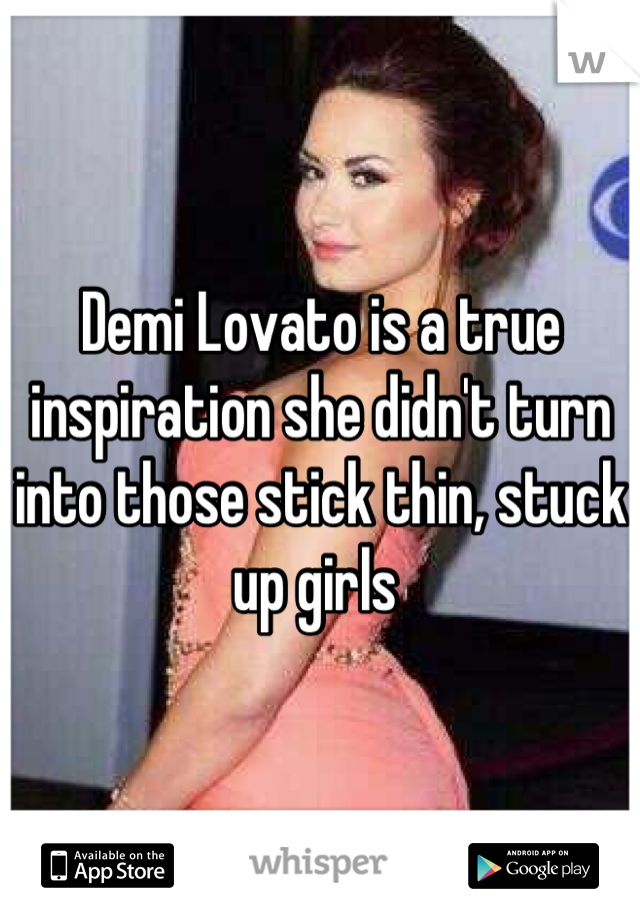 Demi Lovato is a true inspiration she didn't turn into those stick thin, stuck up girls 