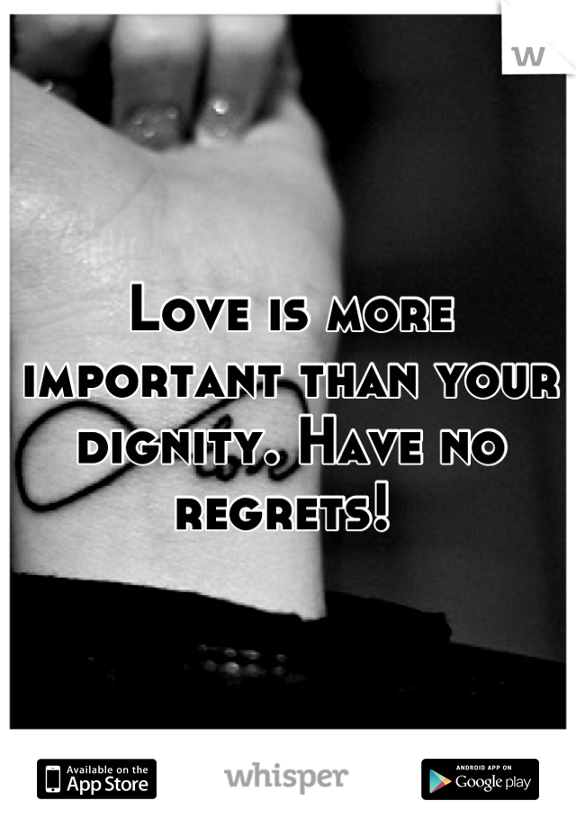 Love is more important than your dignity. Have no regrets! 