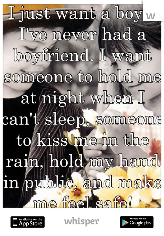I just want a boy... I've never had a boyfriend. I want someone to hold me at night when I can't sleep, someone to kiss me in the rain, hold my hand in public, and make me feel safe! 

I just..
Need <3