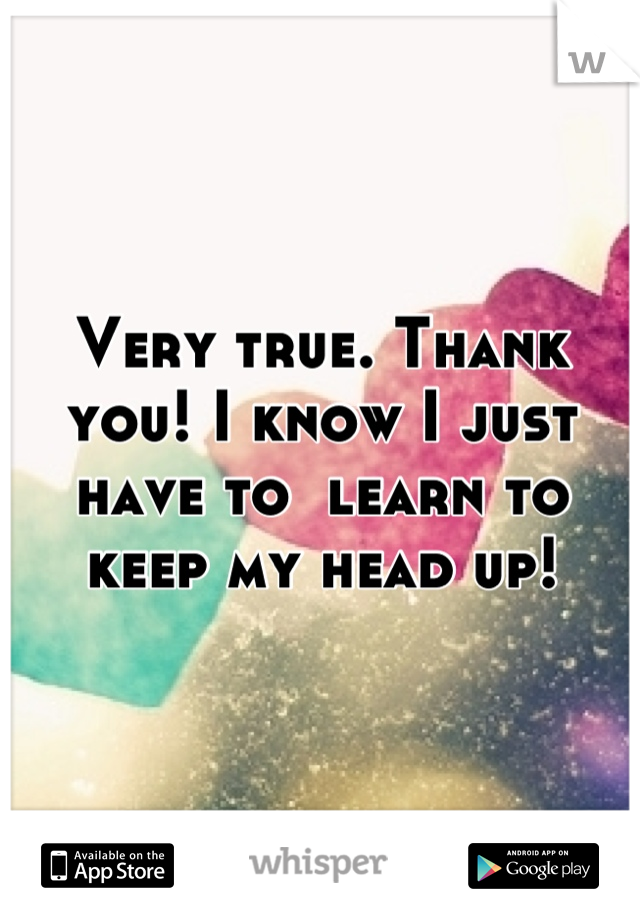 Very true. Thank you! I know I just have to  learn to keep my head up!