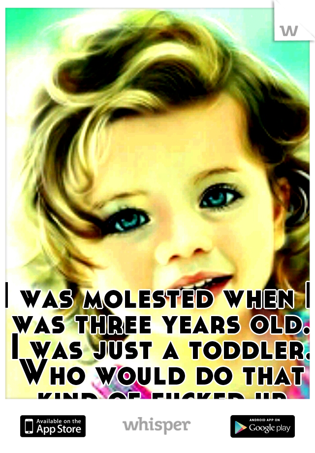 I was molested when I was three years old. I was just a toddler. Who would do that kind of fucked up shit?