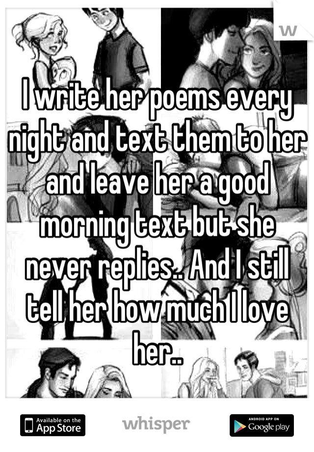 I write her poems every night and text them to her and leave her a good morning text but she never replies.. And I still tell her how much I love her..